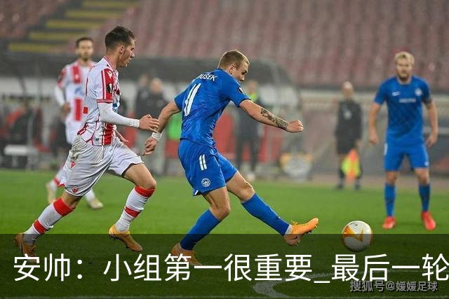 安帅：小组第一很重要 最后一轮要和国米争第一